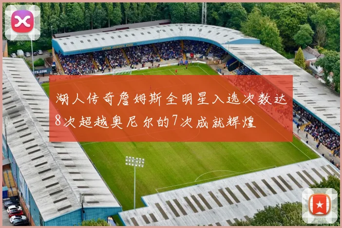 湖人传奇詹姆斯全明星入选次数达8次超越奥尼尔的7次成就辉煌