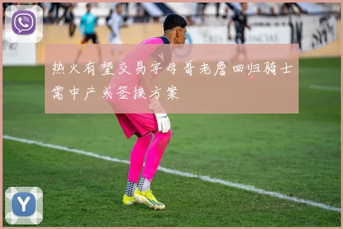 热火有望交易字母哥老詹回归骑士需中产或签换方案