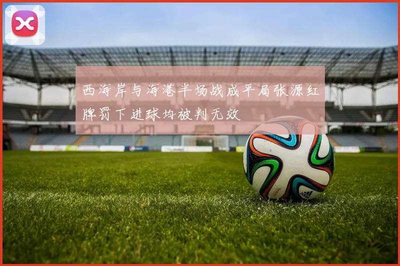 西海岸与海港半场战成平局张源红牌罚下进球均被判无效