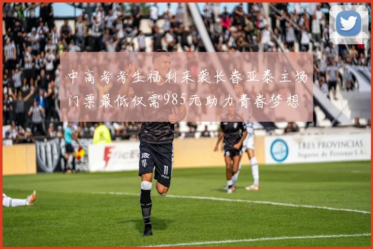 中高考考生福利来袭长春亚泰主场门票最低仅需985元助力青春梦想