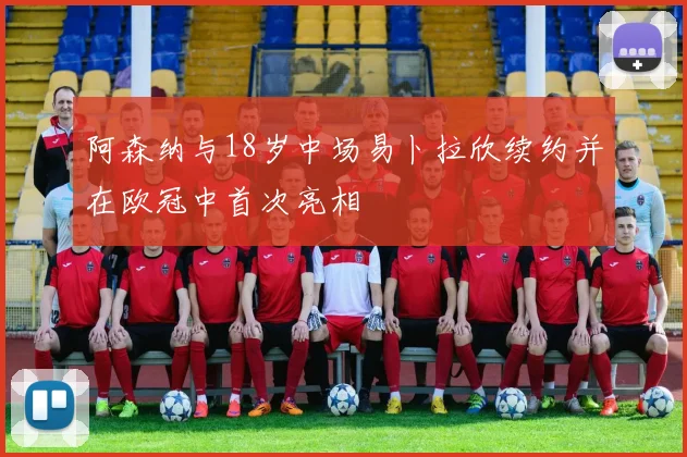 阿森纳与18岁中场易卜拉欣续约并在欧冠中首次亮相