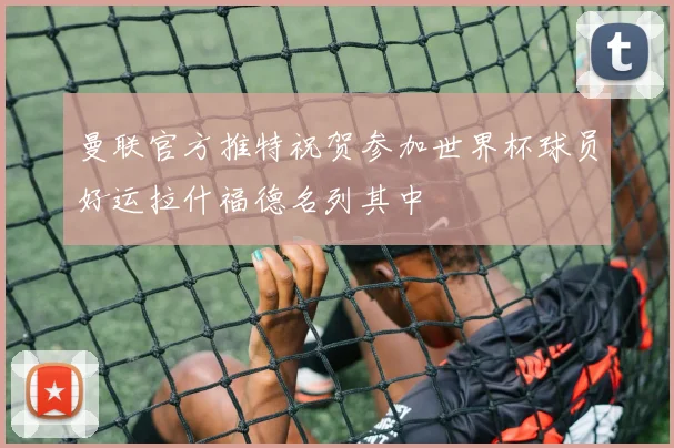 曼联官方推特祝贺参加世界杯球员好运拉什福德名列其中