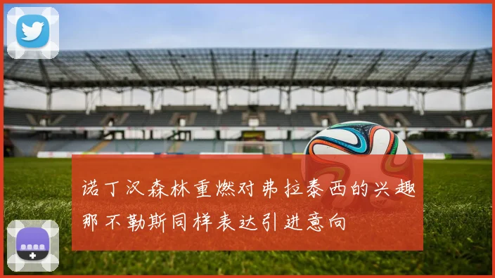 诺丁汉森林重燃对弗拉泰西的兴趣那不勒斯同样表达引进意向