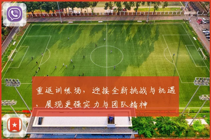 重返训练场，迎接全新挑战与机遇，展现更强实力与团队精神