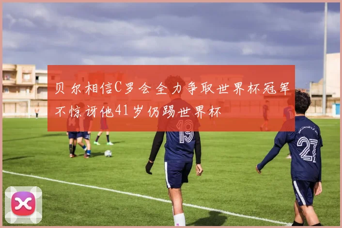 贝尔相信C罗会全力争取世界杯冠军不惊讶他41岁仍踢世界杯