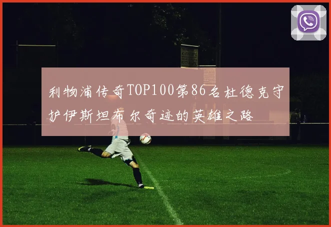 利物浦传奇TOP100第86名杜德克守护伊斯坦布尔奇迹的英雄之路