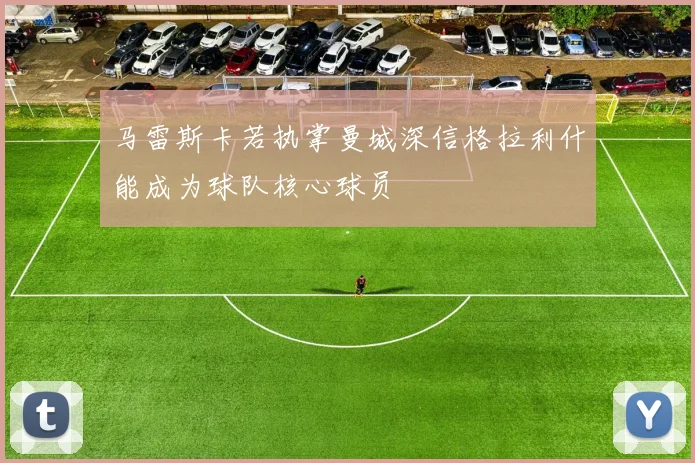 马雷斯卡若执掌曼城深信格拉利什能成为球队核心球员