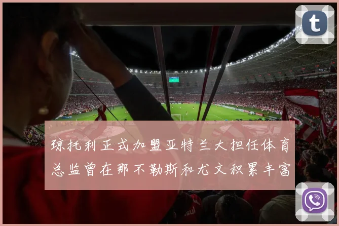 琼托利正式加盟亚特兰大担任体育总监曾在那不勒斯和尤文积累丰富经验
